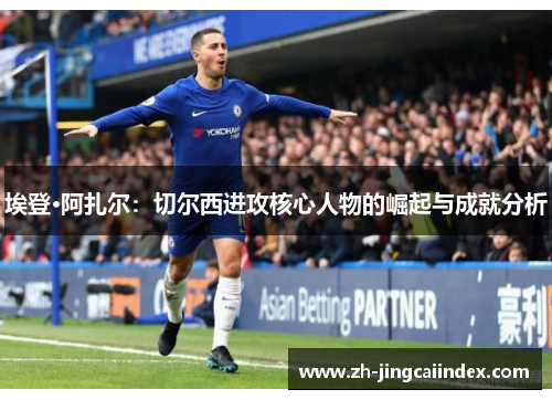 埃登·阿扎尔：切尔西进攻核心人物的崛起与成就分析