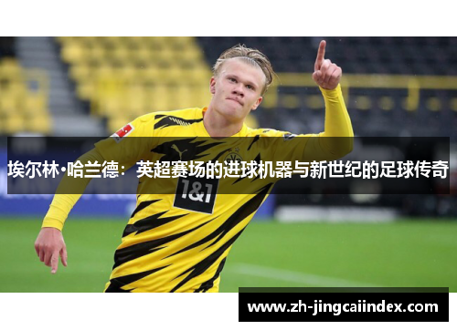 埃尔林·哈兰德：英超赛场的进球机器与新世纪的足球传奇