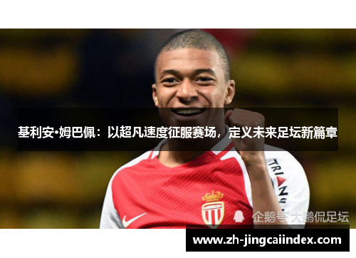 基利安·姆巴佩：以超凡速度征服赛场，定义未来足坛新篇章