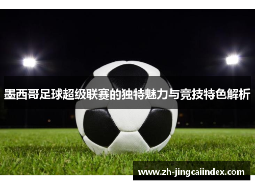 墨西哥足球超级联赛的独特魅力与竞技特色解析