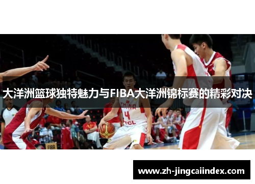 大洋洲篮球独特魅力与FIBA大洋洲锦标赛的精彩对决