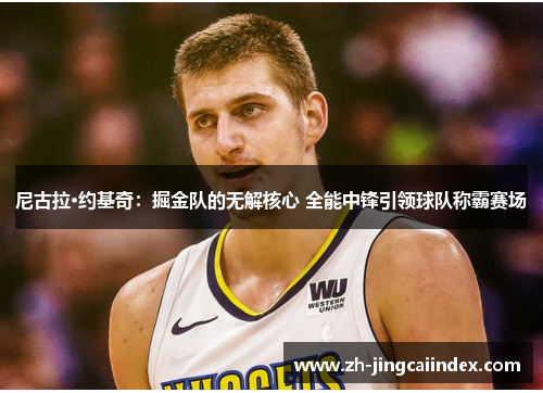 尼古拉·约基奇：掘金队的无解核心 全能中锋引领球队称霸赛场