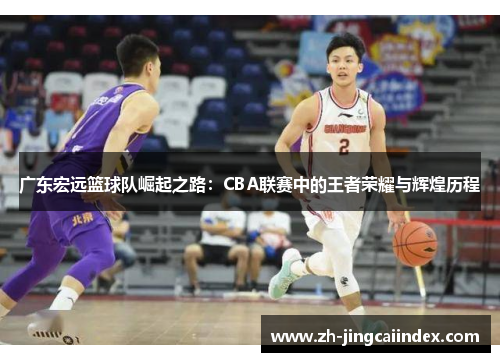 广东宏远篮球队崛起之路：CBA联赛中的王者荣耀与辉煌历程
