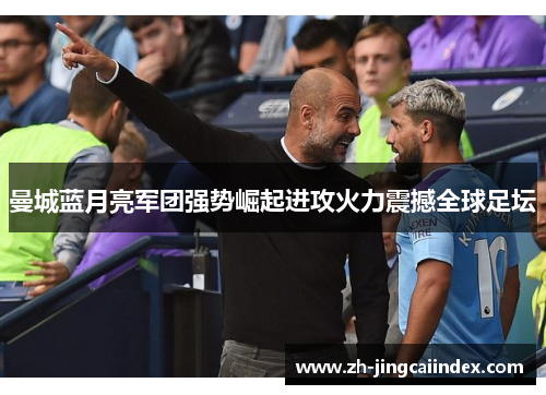 曼城蓝月亮军团强势崛起进攻火力震撼全球足坛