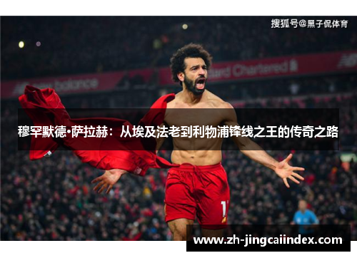 穆罕默德·萨拉赫：从埃及法老到利物浦锋线之王的传奇之路