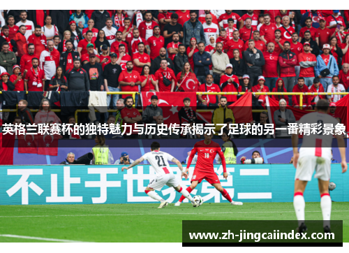 英格兰联赛杯的独特魅力与历史传承揭示了足球的另一番精彩景象