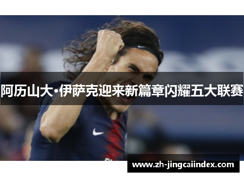 阿历山大·伊萨克迎来新篇章闪耀五大联赛