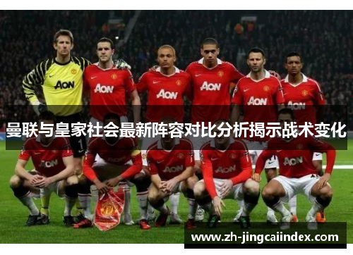 曼联与皇家社会最新阵容对比分析揭示战术变化