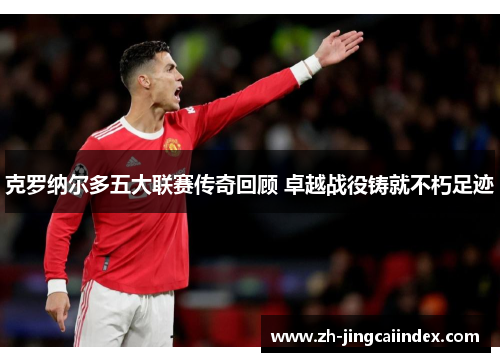 克罗纳尔多五大联赛传奇回顾 卓越战役铸就不朽足迹