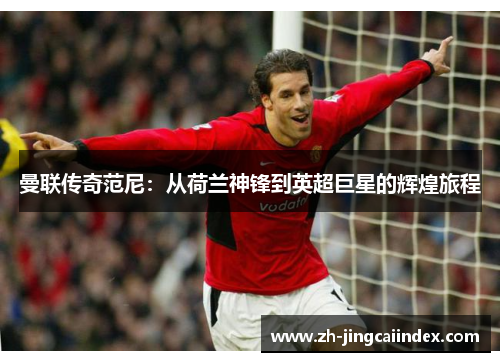 曼联传奇范尼：从荷兰神锋到英超巨星的辉煌旅程